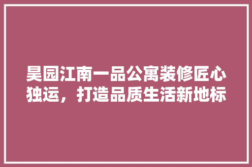 昊园江南一品公寓装修匠心独运，打造品质生活新地标
