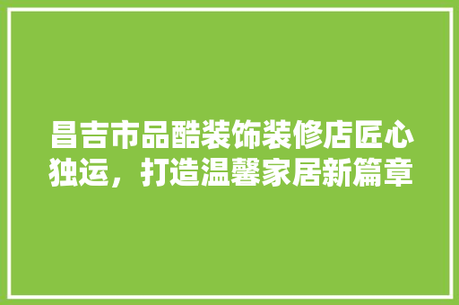 昌吉市品酷装饰装修店匠心独运，打造温馨家居新篇章