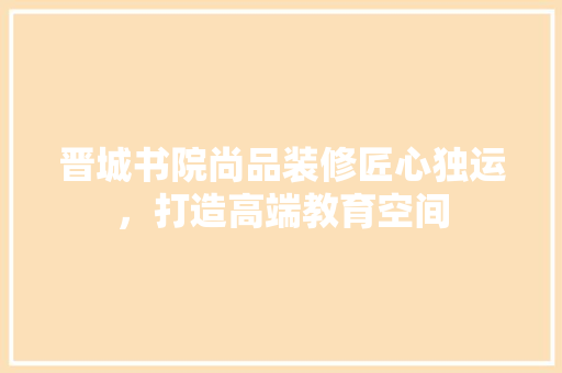 晋城书院尚品装修匠心独运，打造高端教育空间