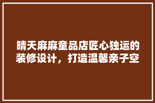 晴天麻麻童品店匠心独运的装修设计，打造温馨亲子空间