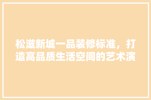 松滋新城一品装修标准，打造高品质生活空间的艺术演绎