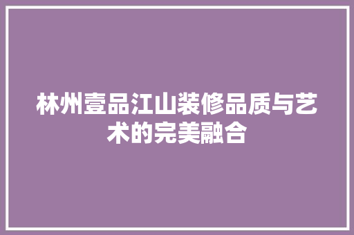 林州壹品江山装修品质与艺术的完美融合