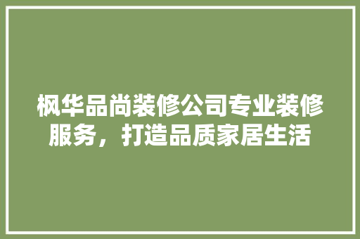 枫华品尚装修公司专业装修服务，打造品质家居生活