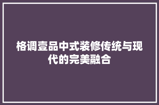 格调壹品中式装修传统与现代的完美融合