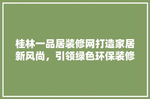 桂林一品居装修网打造家居新风尚，引领绿色环保装修潮流