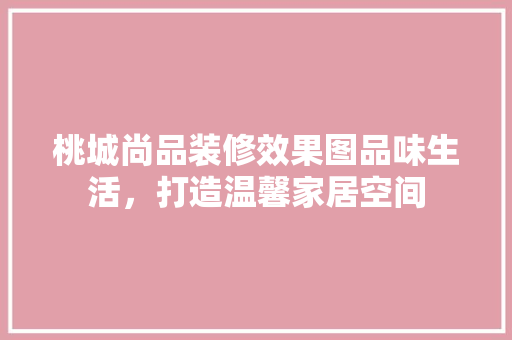 桃城尚品装修效果图品味生活，打造温馨家居空间