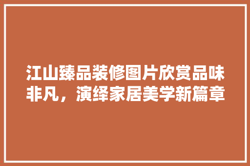 江山臻品装修图片欣赏品味非凡，演绎家居美学新篇章