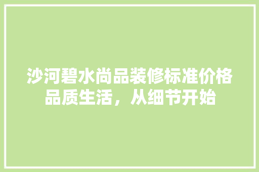 沙河碧水尚品装修标准价格品质生活，从细节开始