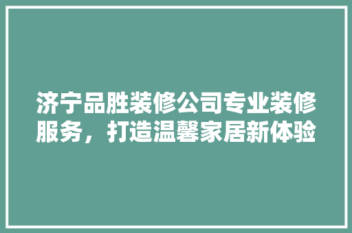 济宁品胜装修公司专业装修服务，打造温馨家居新体验