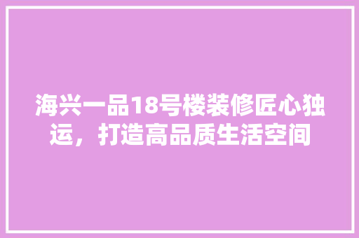 海兴一品18号楼装修匠心独运，打造高品质生活空间
