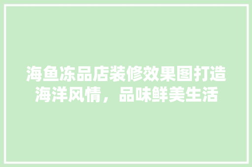 海鱼冻品店装修效果图打造海洋风情，品味鲜美生活