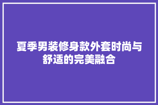 夏季男装修身款外套时尚与舒适的完美融合