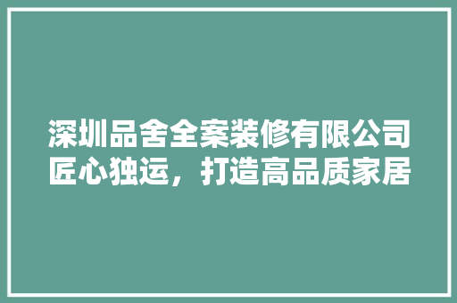 深圳品舍全案装修有限公司匠心独运，打造高品质家居生活