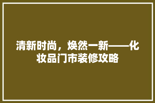 清新时尚，焕然一新——化妆品门市装修攻略