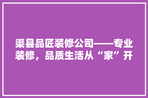 渠县品匠装修公司——专业装修，品质生活从“家”开始