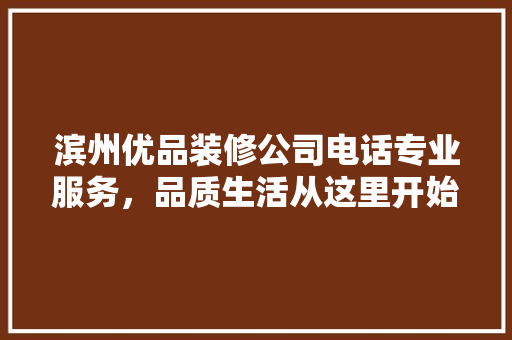 滨州优品装修公司电话专业服务，品质生活从这里开始