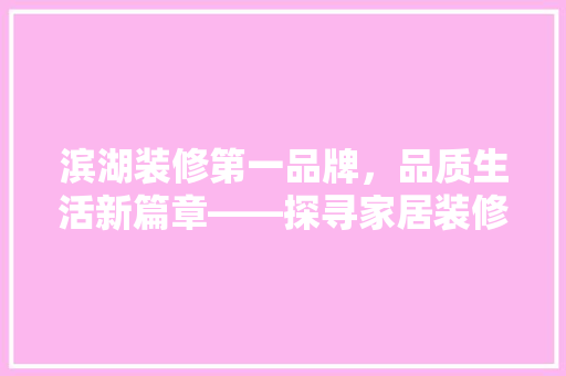 滨湖装修第一品牌，品质生活新篇章——探寻家居装修的巅峰之作