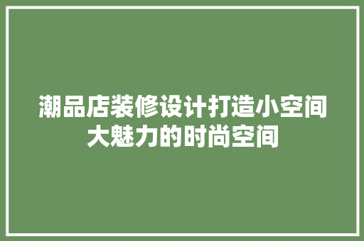 潮品店装修设计打造小空间大魅力的时尚空间