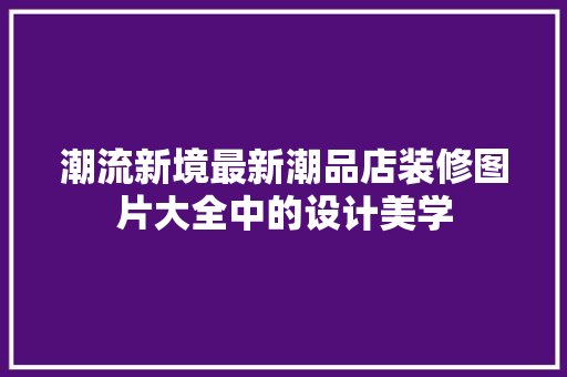 潮流新境最新潮品店装修图片大全中的设计美学
