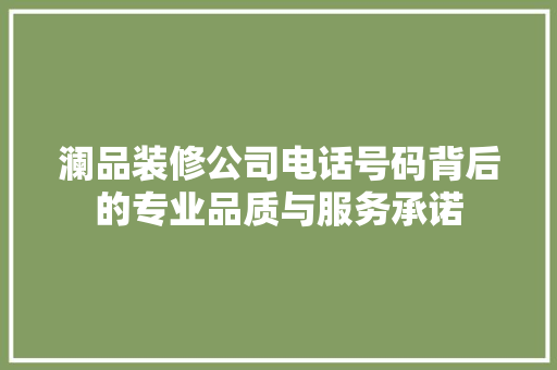 澜品装修公司电话号码背后的专业品质与服务承诺