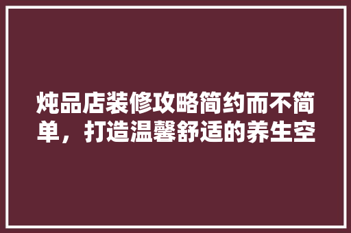 炖品店装修攻略简约而不简单，打造温馨舒适的养生空间