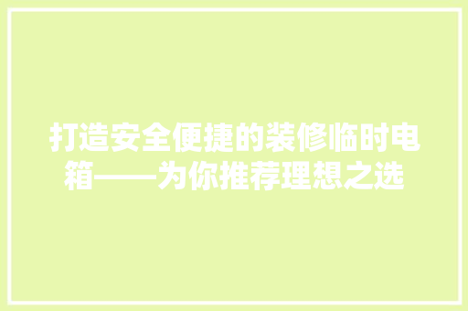 打造安全便捷的装修临时电箱——为你推荐理想之选