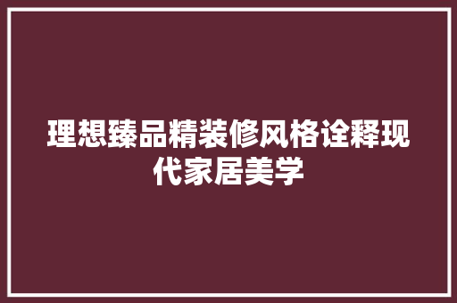 理想臻品精装修风格诠释现代家居美学