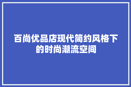 百尚优品店现代简约风格下的时尚潮流空间