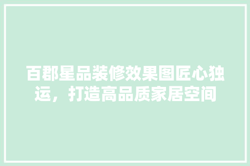 百郡星品装修效果图匠心独运，打造高品质家居空间