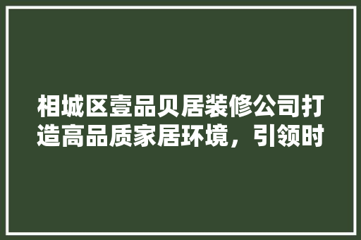 相城区壹品贝居装修公司打造高品质家居环境，引领时尚家居潮流