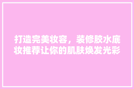 打造完美妆容，装修胶水底妆推荐让你的肌肤焕发光彩！