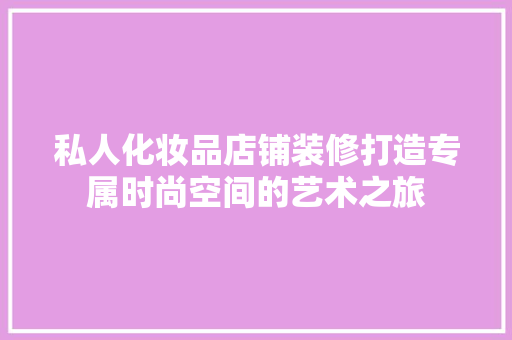 私人化妆品店铺装修打造专属时尚空间的艺术之旅