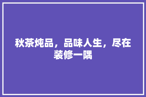 秋茶炖品，品味人生，尽在装修一隅