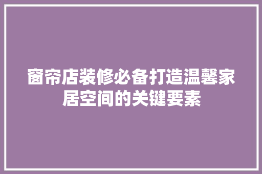窗帘店装修必备打造温馨家居空间的关键要素