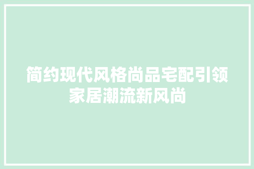 简约现代风格尚品宅配引领家居潮流新风尚