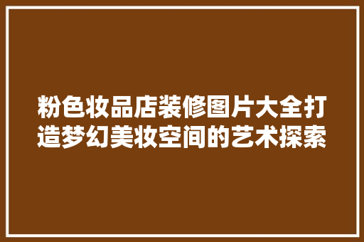 粉色妆品店装修图片大全打造梦幻美妆空间的艺术探索