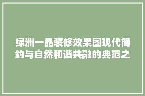 绿洲一品装修效果图现代简约与自然和谐共融的典范之作