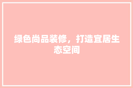 绿色尚品装修，打造宜居生态空间