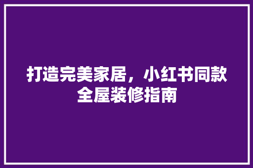 打造完美家居，小红书同款全屋装修指南