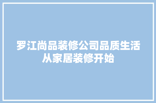 罗江尚品装修公司品质生活从家居装修开始