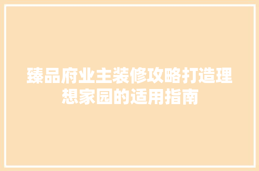 臻品府业主装修攻略打造理想家园的适用指南