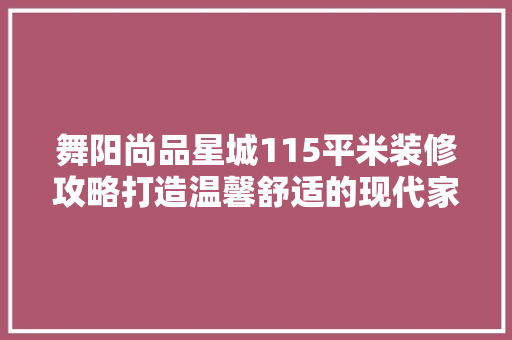 舞阳尚品星城115平米装修攻略打造温馨舒适的现代家居