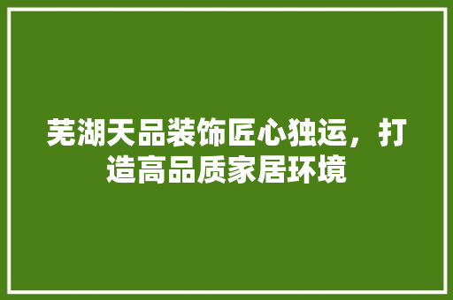 芜湖天品装饰匠心独运，打造高品质家居环境