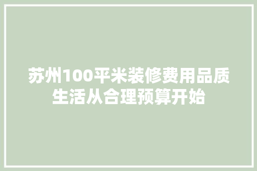 苏州100平米装修费用品质生活从合理预算开始