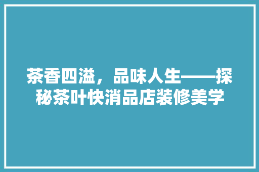 茶香四溢，品味人生——探秘茶叶快消品店装修美学