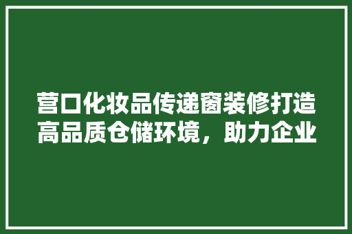 营口化妆品传递窗装修打造高品质仓储环境，助力企业发展