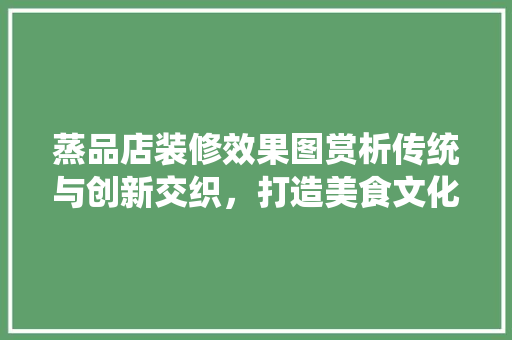 蒸品店装修效果图赏析传统与创新交织，打造美食文化新地标