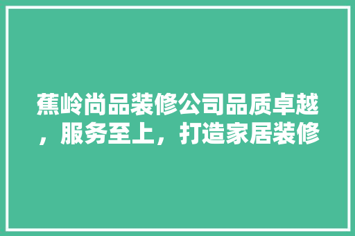 蕉岭尚品装修公司品质卓越，服务至上，打造家居装修新标杆
