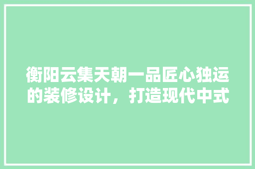 衡阳云集天朝一品匠心独运的装修设计，打造现代中式生活的典范