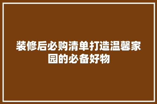 装修后必购清单打造温馨家园的必备好物